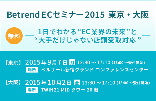 Betrend ECセミナー 2015　東京・大阪 ～1日でわかる“EC業界の未来”と“大手だけじゃない店頭受取対応”～