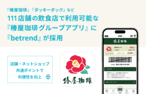 『椿屋珈琲』『ダッキーダック』など111店舗の飲食店で利用可能な 『椿屋珈琲グループアプリ』に『betrend』が採用