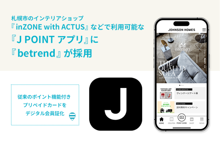 札幌市のインテリアショップ『inZONE with ACTUS』などで利用可能な『J POINTアプリ』に『betrend』が採用